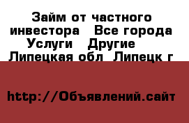 Займ от частного инвестора - Все города Услуги » Другие   . Липецкая обл.,Липецк г.